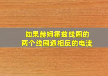 如果赫姆霍兹线圈的两个线圈通相反的电流