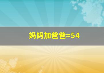 妈妈加爸爸=54