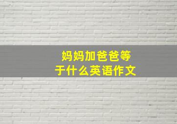 妈妈加爸爸等于什么英语作文