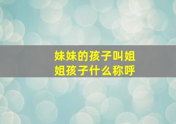 妹妹的孩子叫姐姐孩子什么称呼