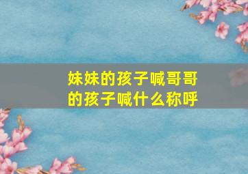 妹妹的孩子喊哥哥的孩子喊什么称呼