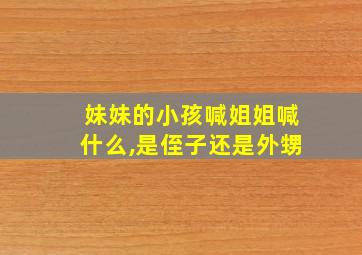 妹妹的小孩喊姐姐喊什么,是侄子还是外甥