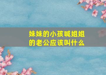 妹妹的小孩喊姐姐的老公应该叫什么