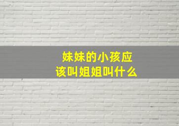 妹妹的小孩应该叫姐姐叫什么