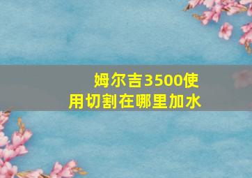 姆尔吉3500使用切割在哪里加水