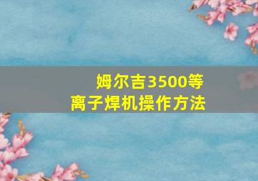 姆尔吉3500等离子焊机操作方法