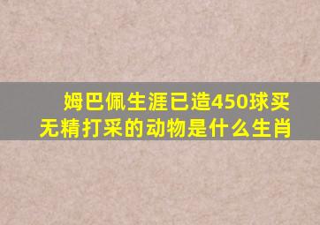 姆巴佩生涯已造450球买无精打采的动物是什么生肖