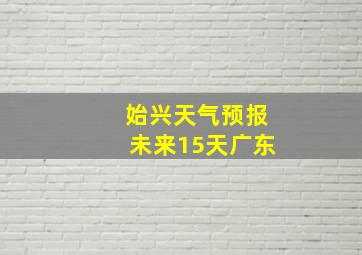 始兴天气预报未来15天广东