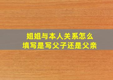 姐姐与本人关系怎么填写是写父子还是父亲