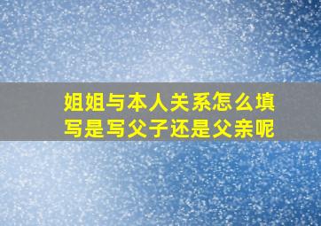 姐姐与本人关系怎么填写是写父子还是父亲呢