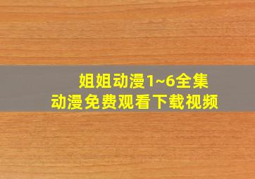 姐姐动漫1~6全集动漫免费观看下载视频