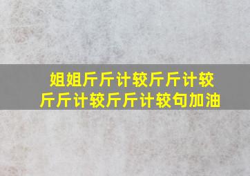 姐姐斤斤计较斤斤计较斤斤计较斤斤计较句加油