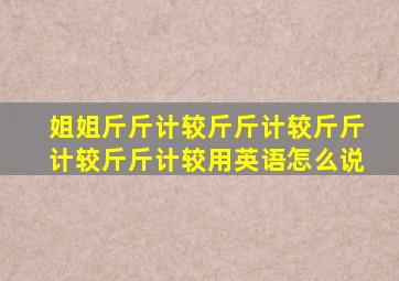 姐姐斤斤计较斤斤计较斤斤计较斤斤计较用英语怎么说