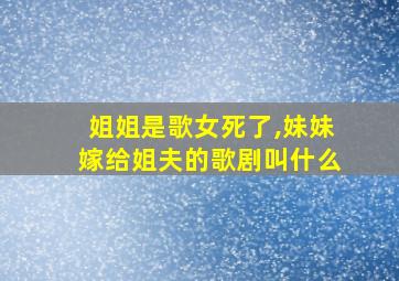 姐姐是歌女死了,妹妹嫁给姐夫的歌剧叫什么