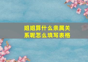 姐姐算什么亲属关系呢怎么填写表格