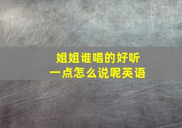 姐姐谁唱的好听一点怎么说呢英语