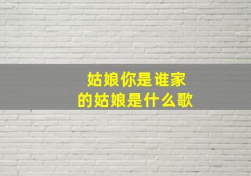 姑娘你是谁家的姑娘是什么歌