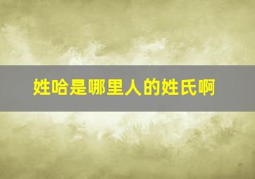 姓哈是哪里人的姓氏啊