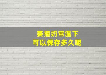 姜撞奶常温下可以保存多久呢