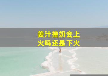 姜汁撞奶会上火吗还是下火