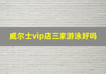 威尔士vip店三家游泳好吗