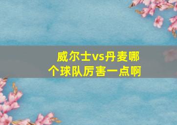 威尔士vs丹麦哪个球队厉害一点啊