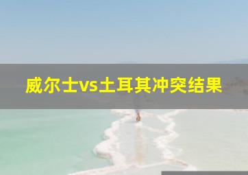 威尔士vs土耳其冲突结果