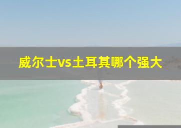 威尔士vs土耳其哪个强大