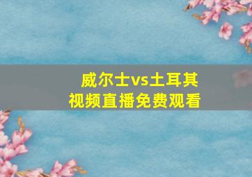 威尔士vs土耳其视频直播免费观看