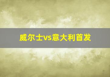 威尔士vs意大利首发