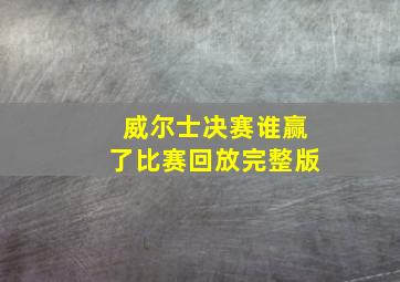 威尔士决赛谁赢了比赛回放完整版