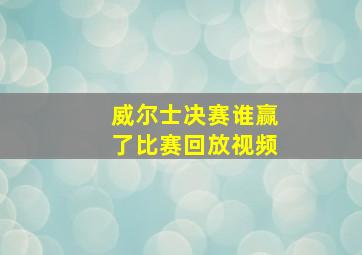 威尔士决赛谁赢了比赛回放视频