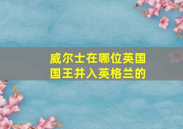 威尔士在哪位英国国王并入英格兰的