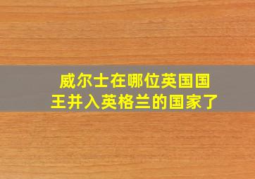 威尔士在哪位英国国王并入英格兰的国家了