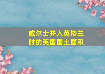 威尔士并入英格兰时的英国国土面积