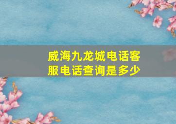 威海九龙城电话客服电话查询是多少