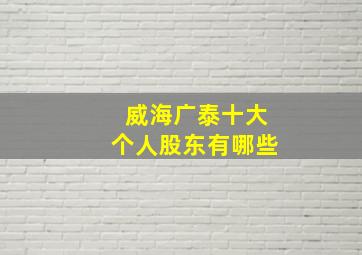 威海广泰十大个人股东有哪些