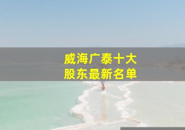 威海广泰十大股东最新名单