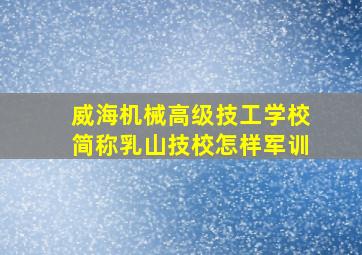 威海机械高级技工学校简称乳山技校怎样军训