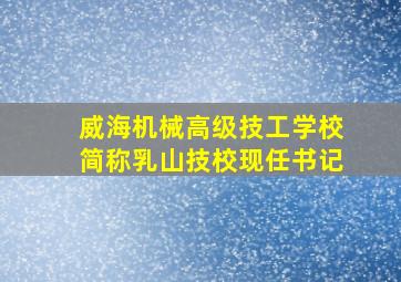 威海机械高级技工学校简称乳山技校现任书记