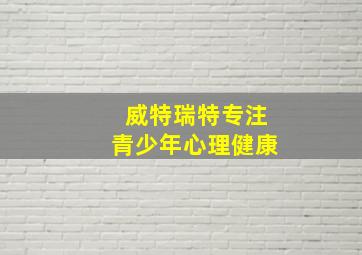 威特瑞特专注青少年心理健康