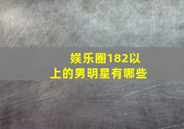 娱乐圈182以上的男明星有哪些