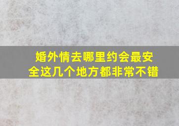 婚外情去哪里约会最安全这几个地方都非常不错