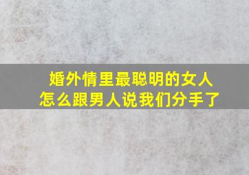 婚外情里最聪明的女人怎么跟男人说我们分手了