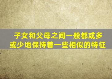 子女和父母之间一般都或多或少地保持着一些相似的特征