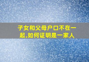 子女和父母户口不在一起,如何证明是一家人