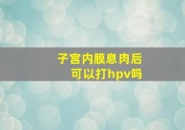 子宫内膜息肉后可以打hpv吗