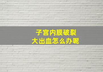 子宫内膜破裂大出血怎么办呢