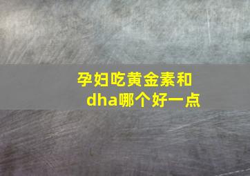 孕妇吃黄金素和dha哪个好一点