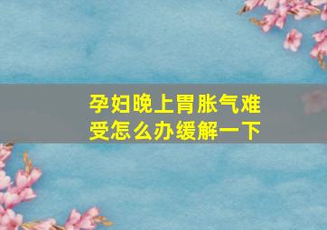 孕妇晚上胃胀气难受怎么办缓解一下